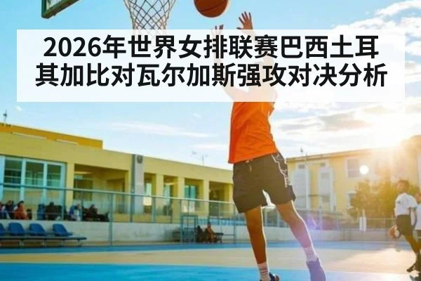 2026年世界女排联赛巴西土耳其加比对瓦尔加斯强攻对决分析