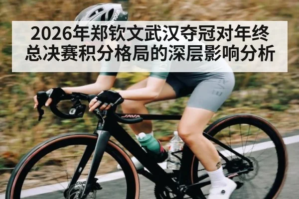 2026年郑钦文武汉夺冠对年终总决赛积分格局的深层影响分析