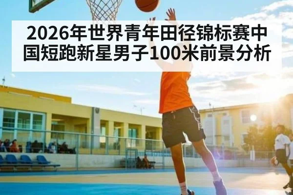 2026年世界青年田径锦标赛中国短跑新星男子100米前景分析